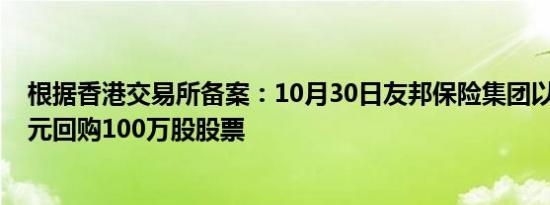 根据香港交易所备案：10月30日友邦保险集团以6270万港元回购100万股股票