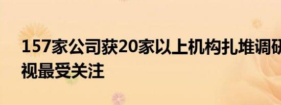 157家公司获20家以上机构扎堆调研海康威视最受关注