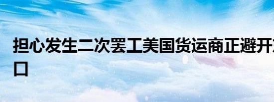 担心发生二次罢工美国货运商正避开东海岸港口