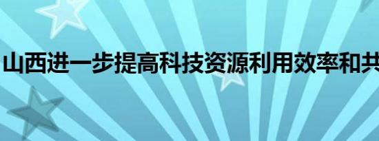 山西进一步提高科技资源利用效率和共享水平