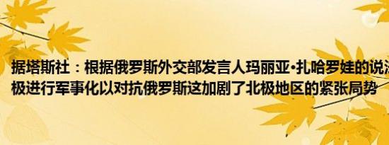 据塔斯社：根据俄罗斯外交部发言人玛丽亚·扎哈罗娃的说法挪威正在积极进行军事化以对抗俄罗斯这加剧了北极地区的紧张局势