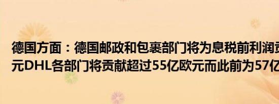 德国方面：德国邮政和包裹部门将为息税前利润贡献80亿欧元DHL各部门将贡献超过55亿欧元而此前为57亿欧元