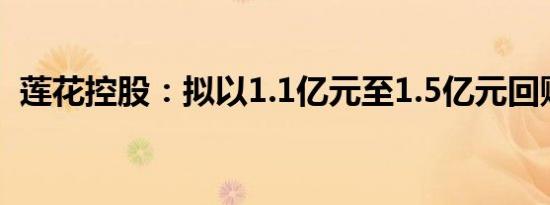 莲花控股：拟以1.1亿元至1.5亿元回购股份