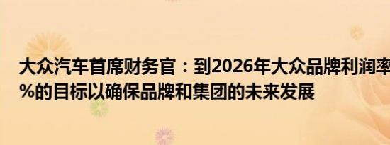 大众汽车首席财务官：到2026年大众品牌利润率需达到6.5%的目标以确保品牌和集团的未来发展