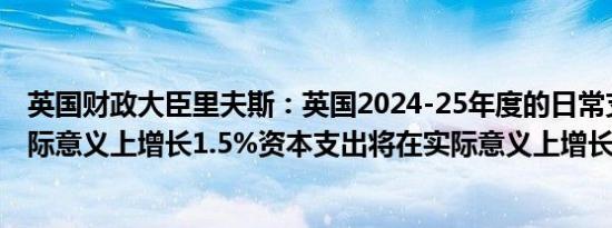 英国财政大臣里夫斯：英国2024-25年度的日常支出将在实际意义上增长1.5%资本支出将在实际意义上增长1.7%