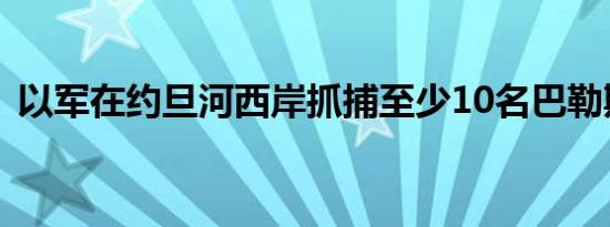 以军在约旦河西岸抓捕至少10名巴勒斯坦人