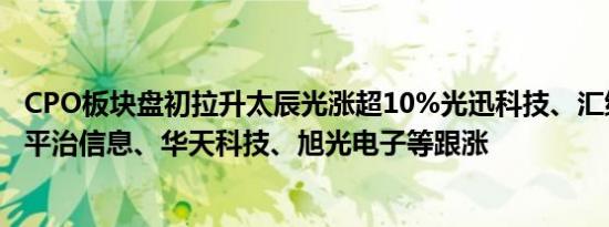 CPO板块盘初拉升太辰光涨超10%光迅科技、汇绿生态涨停平治信息、华天科技、旭光电子等跟涨