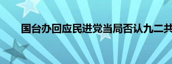 国台办回应民进党当局否认九二共识