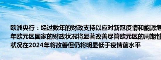 欧洲央行：经过数年的财政支持以应对新冠疫情和能源危机预计2024年欧元区国家的财政状况将显著改善尽管欧元区的周期性调整后的财政状况在2024年将改善但仍将明显低于疫情前水平