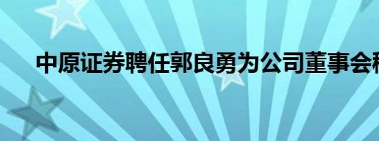 中原证券聘任郭良勇为公司董事会秘书