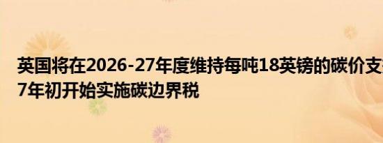 英国将在2026-27年度维持每吨18英镑的碳价支持将在2027年初开始实施碳边界税