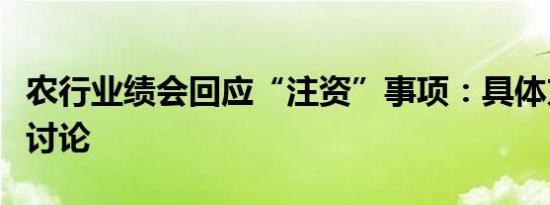 农行业绩会回应“注资”事项：具体方案已在讨论