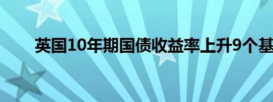 英国10年期国债收益率上升9个基点