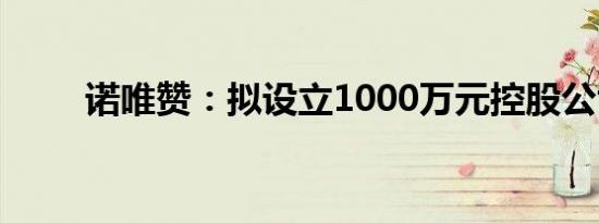 诺唯赞：拟设立1000万元控股公司