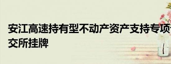 安江高速持有型不动产资产支持专项计划在上交所挂牌