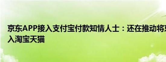 京东APP接入支付宝付款知情人士：还在推动将京东支付接入淘宝天猫 