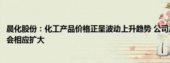 晨化股份：化工产品价格正呈波动上升趋势 公司产品毛利额会相应扩大