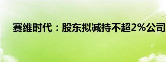 赛维时代：股东拟减持不超2%公司股份