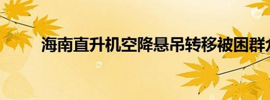 海南直升机空降悬吊转移被困群众