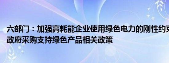 六部门：加强高耗能企业使用绿色电力的刚性约束 研究制定政府采购支持绿色产品相关政策