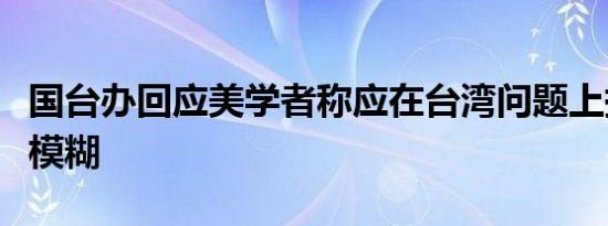 国台办回应美学者称应在台湾问题上持续战略模糊