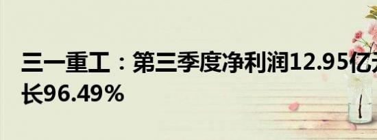 三一重工：第三季度净利润12.95亿元同比增长96.49%