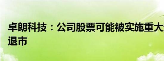 卓朗科技：公司股票可能被实施重大违法强制退市