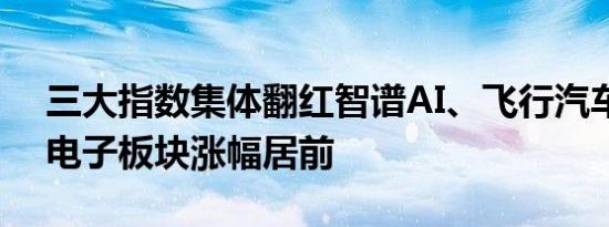 三大指数集体翻红智谱AI、飞行汽车、消费电子板块涨幅居前