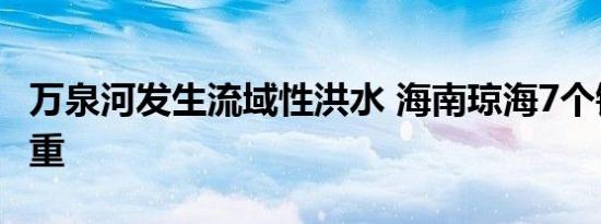 万泉河发生流域性洪水 海南琼海7个镇受灾严重