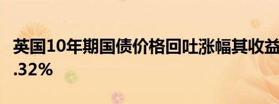 英国10年期国债价格回吐涨幅其收益率暂报4.32%
