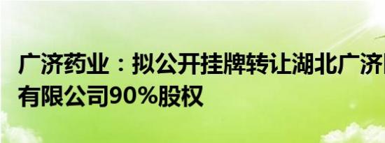 广济药业：拟公开挂牌转让湖北广济医药科技有限公司90%股权