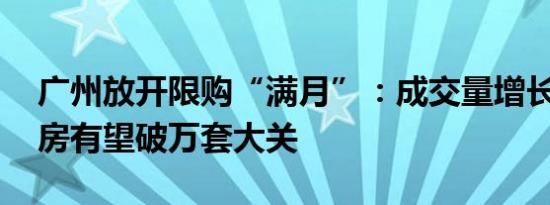 广州放开限购“满月”：成交量增长明显 新房有望破万套大关