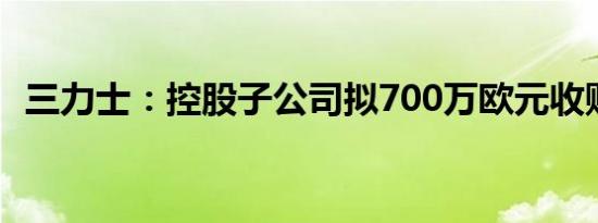 三力士：控股子公司拟700万欧元收购资产