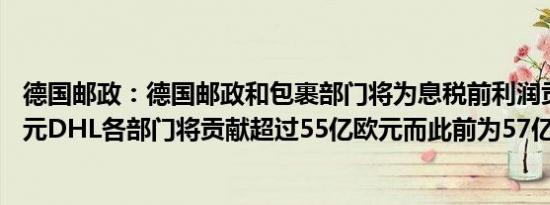 德国邮政：德国邮政和包裹部门将为息税前利润贡献80亿欧元DHL各部门将贡献超过55亿欧元而此前为57亿欧元