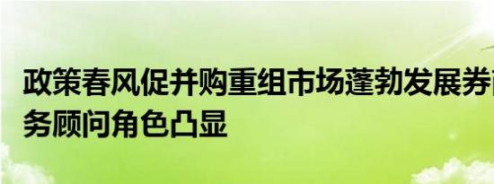 政策春风促并购重组市场蓬勃发展券商投行财务顾问角色凸显