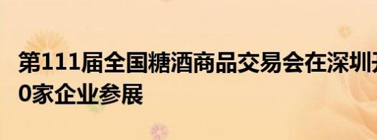 第111届全国糖酒商品交易会在深圳开幕 4000家企业参展