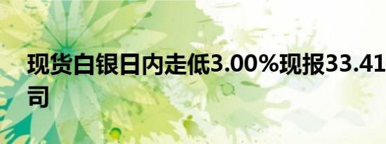 现货白银日内走低3.00%现报33.41美元/盎司