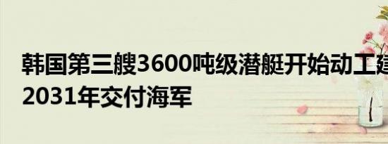 韩国第三艘3600吨级潜艇开始动工建造 将于2031年交付海军