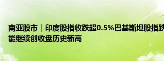 南亚股市｜印度股指收跌超0.5%巴基斯坦股指跌约0.8%没能继续创收盘历史新高