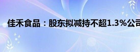 佳禾食品：股东拟减持不超1.3%公司股份