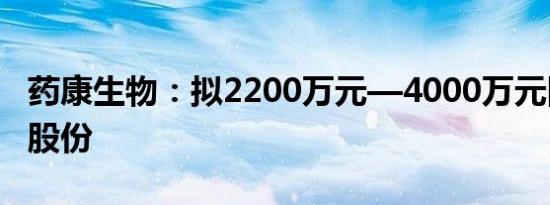 药康生物：拟2200万元—4000万元回购公司股份