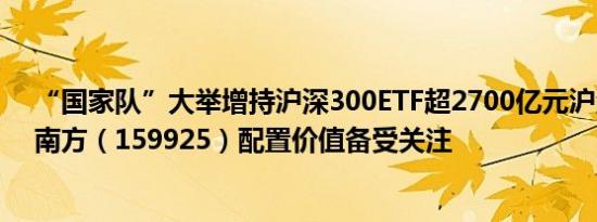 “国家队”大举增持沪深300ETF超2700亿元沪深300ETF南方（159925）配置价值备受关注