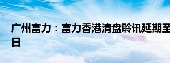 广州富力：富力香港清盘聆讯延期至12月11日