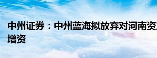 中州证券：中州蓝海拟放弃对河南资产同比例增资