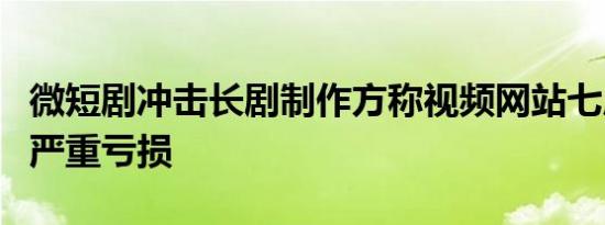 微短剧冲击长剧制作方称视频网站七成播出剧严重亏损