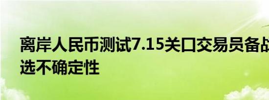 离岸人民币测试7.15关口交易员备战美国大选不确定性