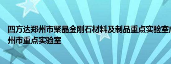 四方达郑州市聚晶金刚石材料及制品重点实验室成功获批郑州市重点实验室