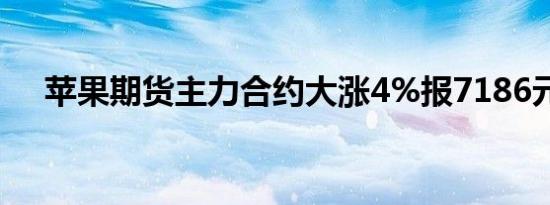 苹果期货主力合约大涨4%报7186元/吨