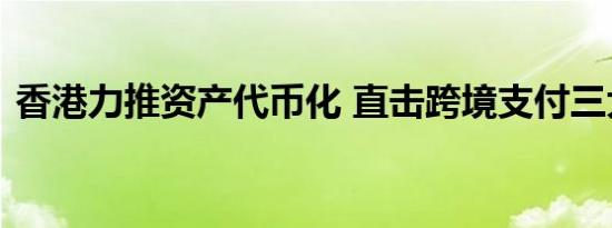 香港力推资产代币化 直击跨境支付三大痛点