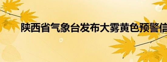 陕西省气象台发布大雾黄色预警信号